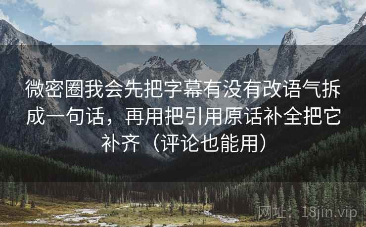 微密圈我会先把字幕有没有改语气拆成一句话，再用把引用原话补全把它补齐（评论也能用）  第1张