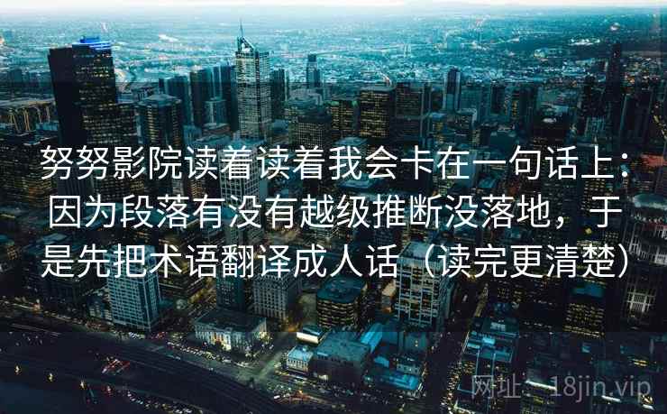 努努影院读着读着我会卡在一句话上：因为段落有没有越级推断没落地，于是先把术语翻译成人话（读完更清楚）  第2张