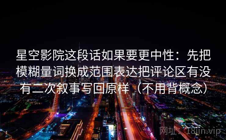 星空影院这段话如果要更中性：先把模糊量词换成范围表达把评论区有没有二次叙事写回原样（不用背概念）  第2张