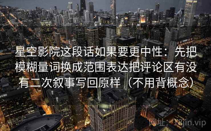 星空影院这段话如果要更中性：先把模糊量词换成范围表达把评论区有没有二次叙事写回原样（不用背概念）