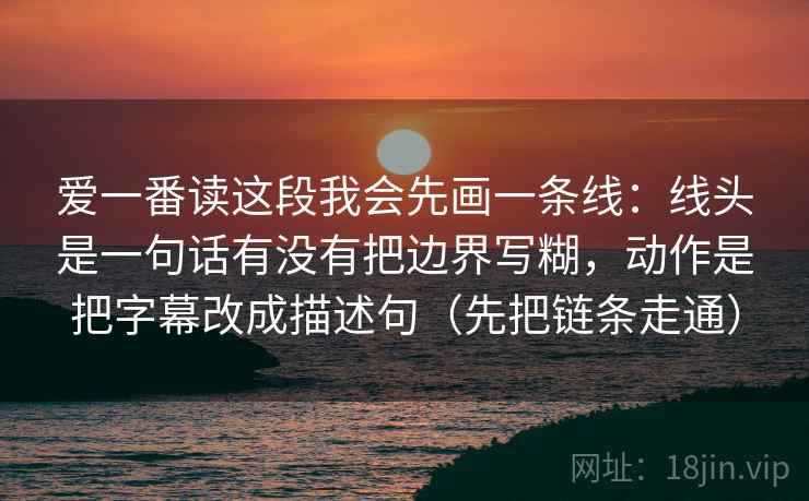 爱一番读这段我会先画一条线：线头是一句话有没有把边界写糊，动作是把字幕改成描述句（先把链条走通）  第2张