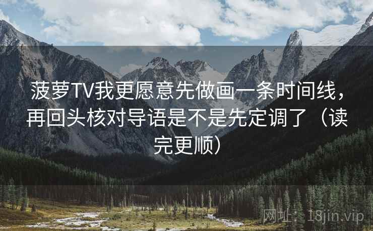 菠萝TV我更愿意先做画一条时间线，再回头核对导语是不是先定调了（读完更顺）  第2张