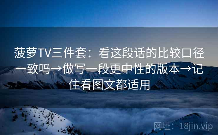 菠萝TV三件套：看这段话的比较口径一致吗→做写一段更中性的版本→记住看图文都适用  第2张