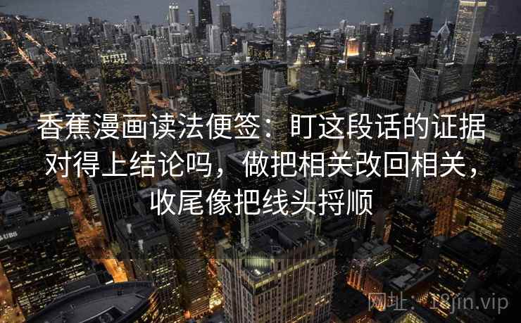 香蕉漫画读法便签：盯这段话的证据对得上结论吗，做把相关改回相关，收尾像把线头捋顺  第1张