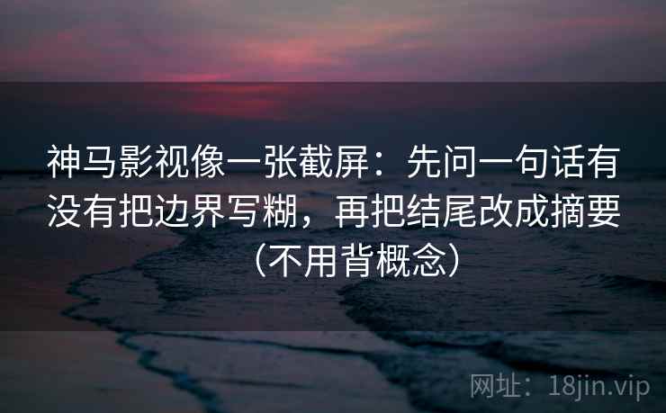 神马影视像一张截屏：先问一句话有没有把边界写糊，再把结尾改成摘要（不用背概念）  第1张
