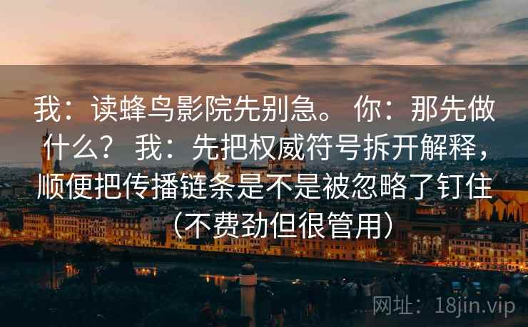 我：读蜂鸟影院先别急。 你：那先做什么？ 我：先把权威符号拆开解释，顺便把传播链条是不是被忽略了钉住（不费劲但很管用）  第1张