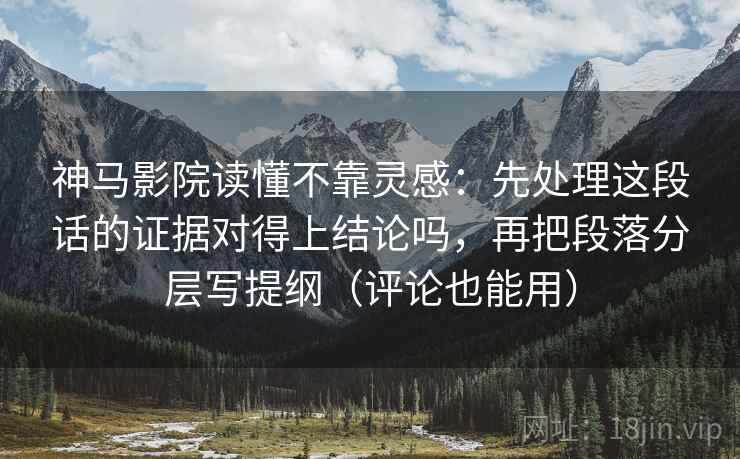 神马影院读懂不靠灵感：先处理这段话的证据对得上结论吗，再把段落分层写提纲（评论也能用）