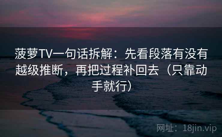 菠萝TV一句话拆解：先看段落有没有越级推断，再把过程补回去（只靠动手就行）