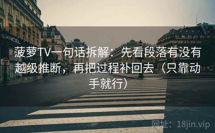 菠萝TV一句话拆解：先看段落有没有越级推断，再把过程补回去（只靠动手就行）